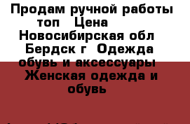 Продам ручной работы топ › Цена ­ 500 - Новосибирская обл., Бердск г. Одежда, обувь и аксессуары » Женская одежда и обувь   